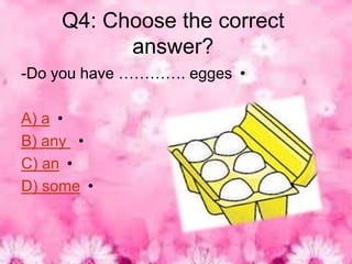 Q4: Choose the correct
           answer?
-Do you have …………. egges •

A) a •
B) any •
C) an •
D) some •
 