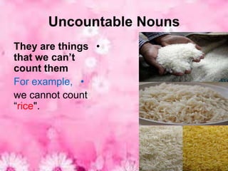 Uncountable Nouns
They are things •
that we can’t
count them
For example, •
we cannot count
“rice".
 