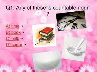 Q1: Any of these is countable noun
                ?

A) time •
B) book •
C) milk •
D) sugar •
 