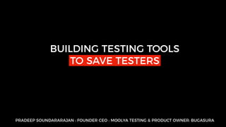 BUILDING TESTING TOOLS
TO SAVE TESTERS
PRADEEP SOUNDARARAJAN : FOUNDER CEO : MOOLYA TESTING & PRODUCT OWNER: BUGASURA
 