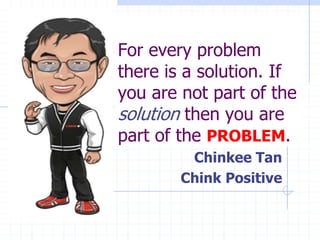 For every problem
there is a solution. If
you are not part of the
solution then you are
part of the PROBLEM.
Chinkee Tan
C...