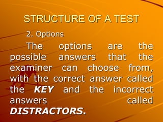 STRUCTURE OF A TEST
2. Options
The options are the
possible answers that the
examiner can choose from,
with the correct answer called
the KEY and the incorrect
answers called
DISTRACTORS.
 