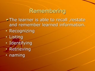 Remembering
The learner is able to recall ,restate
and remember learned information.
• Recognizing
• Listing
• Identifying
• Retrieving
• naming
 