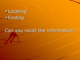 Locating
Finding
Can you recall the information?
 