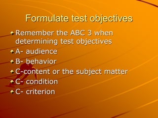 Formulate test objectives
Remember the ABC 3 when
determining test objectives
A- audience
B- behavior
C-content or the subject matter
C- condition
C- criterion
 