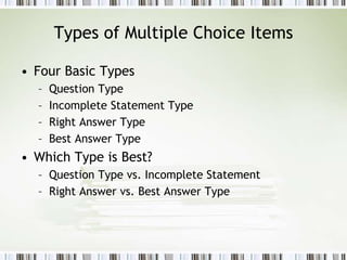 Types of Multiple Choice Items
• Four Basic Types
– Question Type
– Incomplete Statement Type
– Right Answer Type
– Best Answer Type
• Which Type is Best?
– Question Type vs. Incomplete Statement
– Right Answer vs. Best Answer Type
 