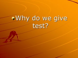 Why do we give
test?
 