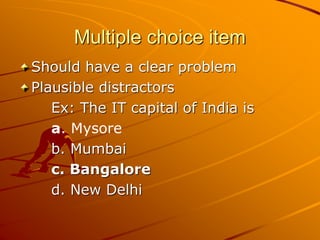 Multiple choice item
Should have a clear problem
Plausible distractors
Ex: The IT capital of India is
a. Mysore
b. Mumbai
c. Bangalore
d. New Delhi
 