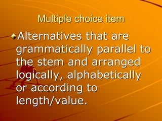 Multiple choice item
Alternatives that are
grammatically parallel to
the stem and arranged
logically, alphabetically
or according to
length/value.
 
