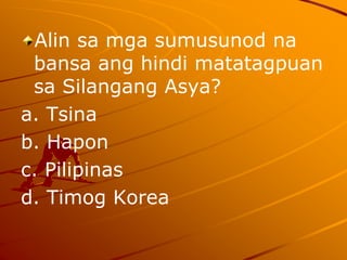 Alin sa mga sumusunod na
bansa ang hindi matatagpuan
sa Silangang Asya?
a. Tsina
b. Hapon
c. Pilipinas
d. Timog Korea
 
