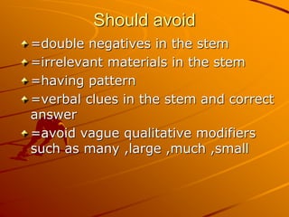Should avoid
=double negatives in the stem
=irrelevant materials in the stem
=having pattern
=verbal clues in the stem and correct
answer
=avoid vague qualitative modifiers
such as many ,large ,much ,small
 