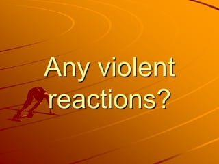 Any violent
reactions?
 