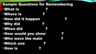 Sample Questions for Remembering
•What is ?
•Where is ?
•How did it happen ?
•Why did ?
•When did ?
•How would you show ?
•Who were the main ?
•Which one ?
•How is ?
 