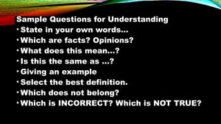 Sample Questions for Understanding
• State in your own words…
• Which are facts? Opinions?
• What does this mean…?
• Is this the same as …?
• Giving an example
• Select the best definition.
• Which does not belong?
• Which is INCORRECT? Which is NOT TRUE?
 