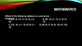 MATHEMATICS
Which of the following relations is a one-to-one
function?
A. {(-6, 2), (-5, 1), (-4, 2), (-3,
3)}
C. {(-2, -6), (-1, -3), (0, 0), (1, -
3)}
B. {(0, -2), (1, -1), (1, 0), (3,
1)}
D. {(6, 8), (7, 9), (8, 10), (9, 11)}
 