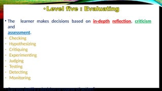• The learner makes decisions based on in-depth reflection, criticism
and
assessment.
- Checking
- Hypothesizing
- Critiquing
- Experimenting
- Judging
- Testing
- Detecting
- Monitoring
• Can you justify a decision or course of action?
 