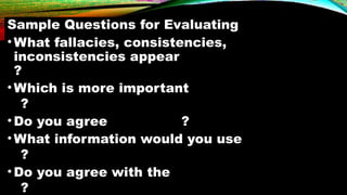 Sample Questions for Evaluating
• What fallacies, consistencies,
inconsistencies appear
?
•Which is more important
?
•Do you agree ?
•What information would you use
?
•Do you agree with the
?
 