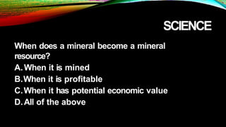 SCIENCE
When does a mineral become a mineral
resource?
A.When it is mined
B.When it is profitable
C.When it has potential economic value
D.All of the above
 