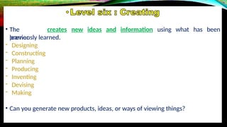 • The
learner
creates new ideas and information using what has been
previously learned.
- Designing
- Constructing
- Planning
- Producing
- Inventing
- Devising
- Making
• Can you generate new products, ideas, or ways of viewing things?
 