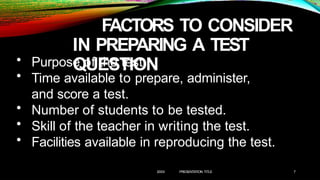 FACTORS TO CONSIDER
IN PREPARING A TEST
QUESTION
20XX PRESENTATION TITLE 7
• Purpose of the test
• Time available to prepare, administer,
and score a test.
• Number of students to be tested.
• Skill of the teacher in writing the test.
• Facilities available in reproducing the test.
 