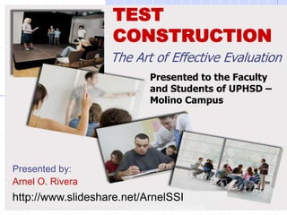 TEST
                   CONSTRUCTION
                   The Art of Effective Evaluation
                           Presented to the Faculty
                           and Students of UPHSD –
                           Molino Campus




Presented by:
Arnel O. Rivera
http://www.slideshare.net/ArnelSSI
 
