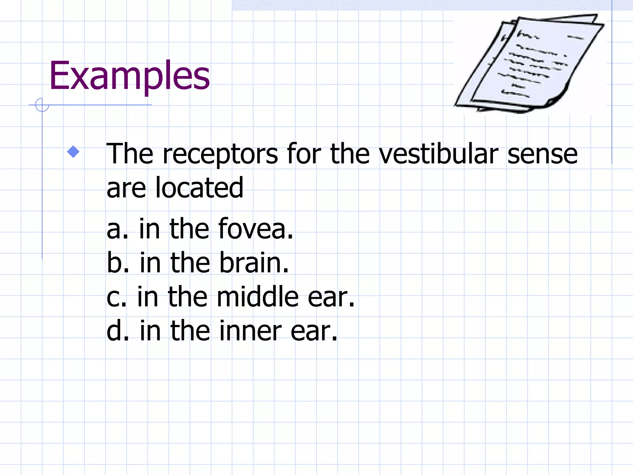Examples The receptors for the vestibular sense are located a. in the fovea. b. in the brain. c. in the middle ear. d. in the inner ear. 