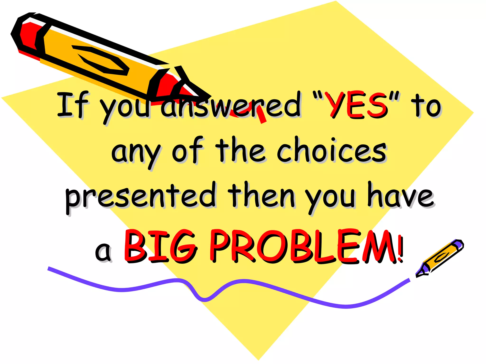 If you answered “ YES ” to any of the choices presented then you have a  BIG PROBLEM ! 