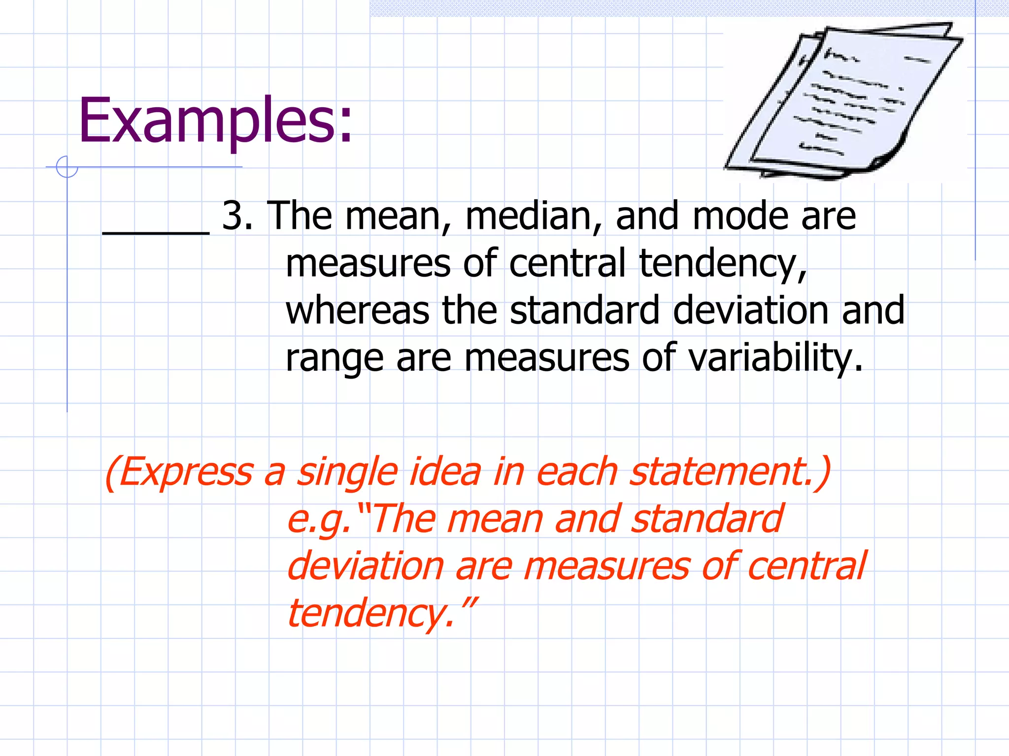 Examples: _____ 3. The mean, median, and mode are measures of central tendency, whereas the standard deviation and range are measures of variability.  (Express a single idea in each statement.) e.g.“The mean and standard deviation are measures of central tendency.” 