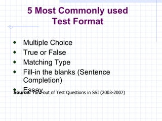 Multiple Choice True or False Matching Type Fill-in the blanks (Sentence Completion) Essay 5 Most Commonly used Test Format Source:  Turn-out of Test Questions in SSI (2003-2007) 