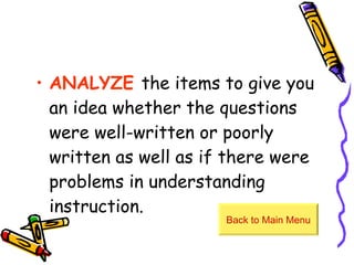 ANALYZE   the items to give you an idea whether the questions were well-written or poorly written as well as if there were problems in understanding instruction. Back to Main Menu 