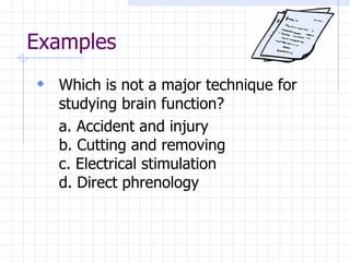 Examples Which is not a major technique for studying brain function? a. Accident and injury b. Cutting and removing c. Electrical stimulation d. Direct phrenology 