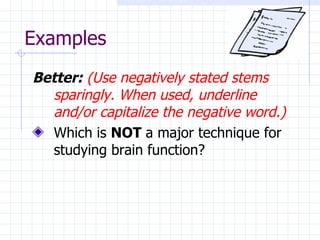 Examples Better:   (Use negatively stated stems sparingly. When used, underline and/or capitalize the negative word.) Which is  NOT  a major technique for studying brain function? 