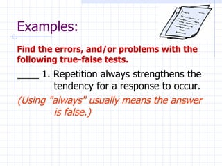 Examples: ____ 1. Repetition always strengthens the tendency for a response to occur.  (Using "always" usually means the answer is false.) Find the errors, and/or problems with the following true-false tests.  