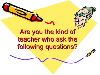 Are you the kind of teacher who ask the following questions? 