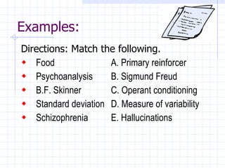 Examples: Directions: Match the following. Food   A. Primary reinforcer Psychoanalysis B. Sigmund Freud B.F. Skinner   C. Operant conditioning Standard deviation  D. Measure of variability Schizophrenia   E. Hallucinations 