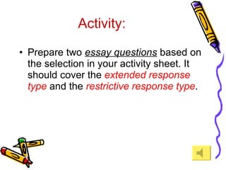 Activity: Prepare two  essay questions  based on the selection in your activity sheet. It should cover the  extended response type  and the  restrictive response type . 