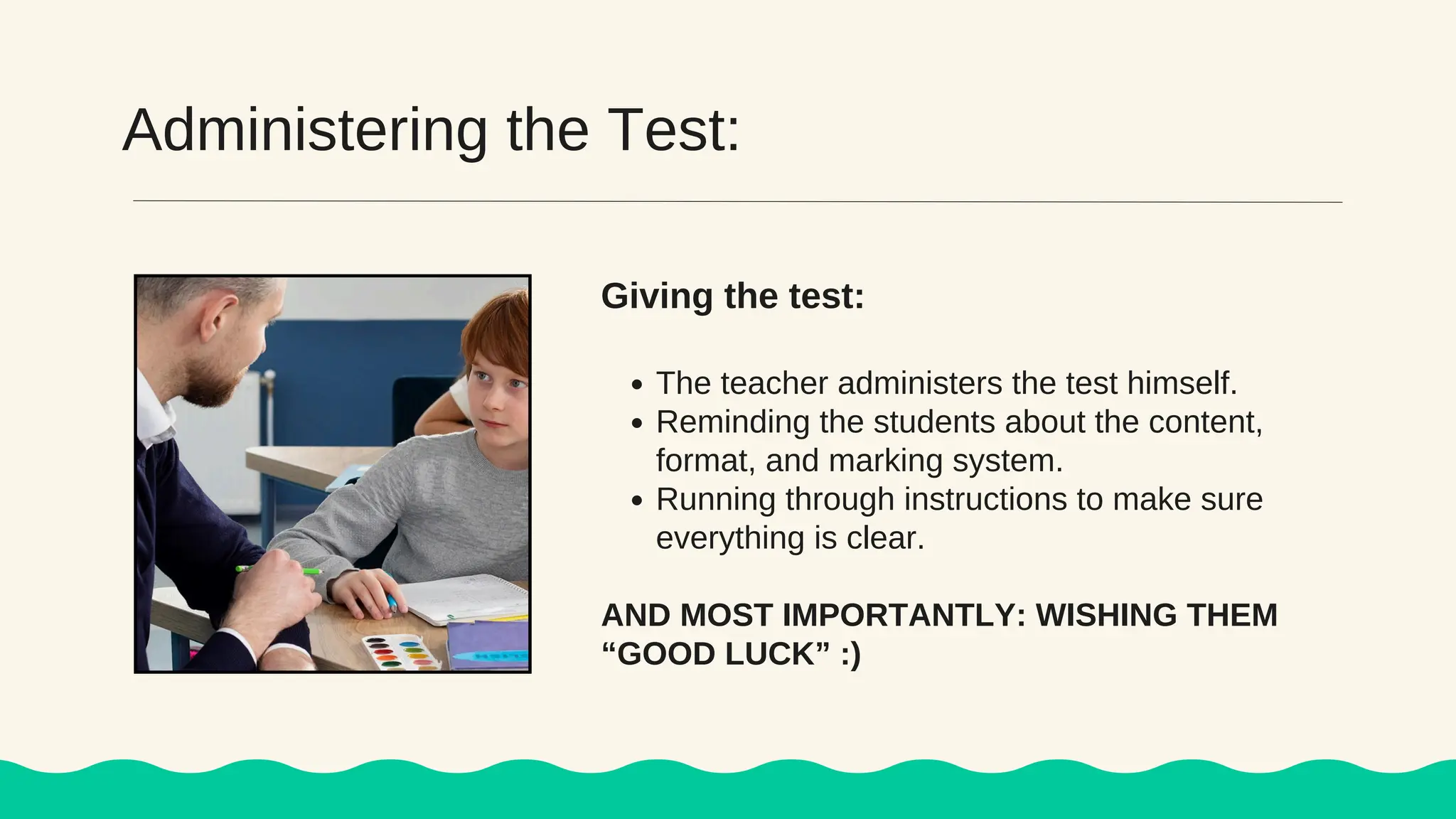 Administering the Test:
The teacher administers the test himself.
Reminding the students about the content,
format, and marking system.
Running through instructions to make sure
everything is clear.
AND MOST IMPORTANTLY: WISHING THEM
“GOOD LUCK” :)
Giving the test:
 