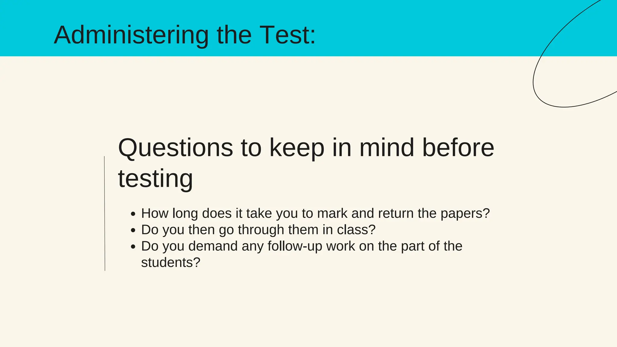 Questions to keep in mind before
testing
How long does it take you to mark and return the papers?
Do you then go through them in class?
Do you demand any follow-up work on the part of the
students?
Administering the Test:
 