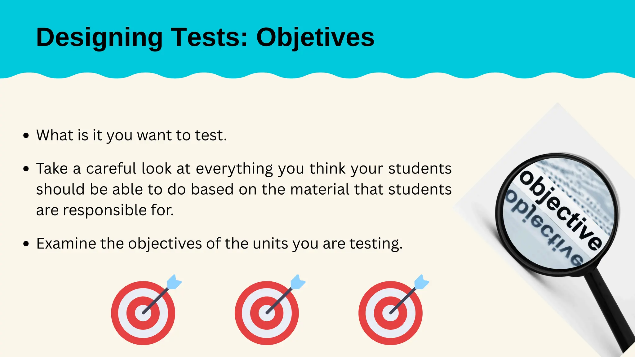 Designing Tests: Objetives
What is it you want to test.
Take a careful look at everything you think your students
should be able to do based on the material that students
are responsible for.
Examine the objectives of the units you are testing.
 