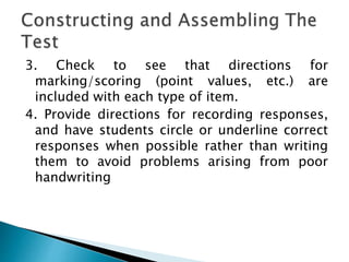 3. Check to see that directions for
marking/scoring (point values, etc.) are
included with each type of item.
4. Provide directions for recording responses,
and have students circle or underline correct
responses when possible rather than writing
them to avoid problems arising from poor
handwriting
 