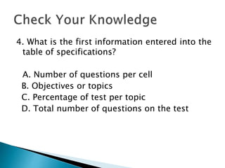4. What is the first information entered into the
table of specifications?
A. Number of questions per cell
B. Objectives or topics
C. Percentage of test per topic
D. Total number of questions on the test
 