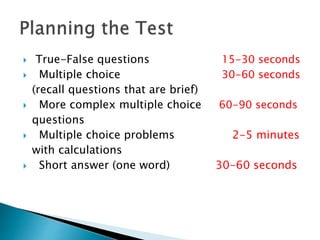  True-False questions 15-30 seconds
 Multiple choice 30-60 seconds
(recall questions that are brief)
 More complex multiple choice 60-90 seconds
questions
 Multiple choice problems 2-5 minutes
with calculations
 Short answer (one word) 30-60 seconds
 