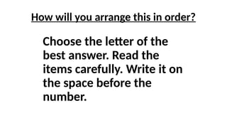 Choose the letter of the
best answer. Read the
items carefully. Write it on
the space before the
number.
How will you arrange this in order?
 