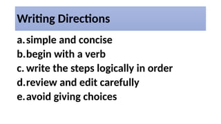 Writing Directions
a.simple and concise
b.begin with a verb
c. write the steps logically in order
d.review and edit carefully
e.avoid giving choices
 