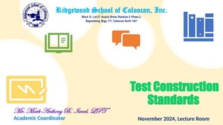 Test Construction
Standards
Mr. Mark Anthony B. Israel, LPT
Academic Coordinator November 2024, Lecture Room
Ridgewood School of Caloocan, Inc.
Block 31, Lot 27, Acacia Street, Rainbow 5, Phase 2,
Bagumbong, Brgy. 171, Caloocan North 1421
 