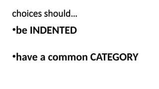 choices should…
•be INDENTED
•have a common CATEGORY
 