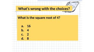What’s wrong with the choices?
What is the square root of 4?
a. 16
b. 4
c. 2
d. 8
 