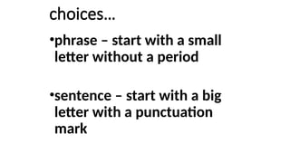 choices…
•phrase – start with a small
letter without a period
•sentence – start with a big
letter with a punctuation
mark
 
