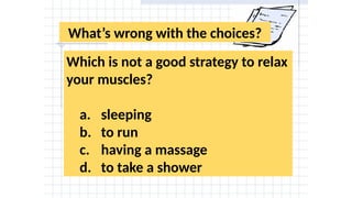 What’s wrong with the choices?
Which is not a good strategy to relax
your muscles?
a. sleeping
b. to run
c. having a massage
d. to take a shower
 