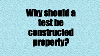 Why should a
test be
constructed
properly?
 